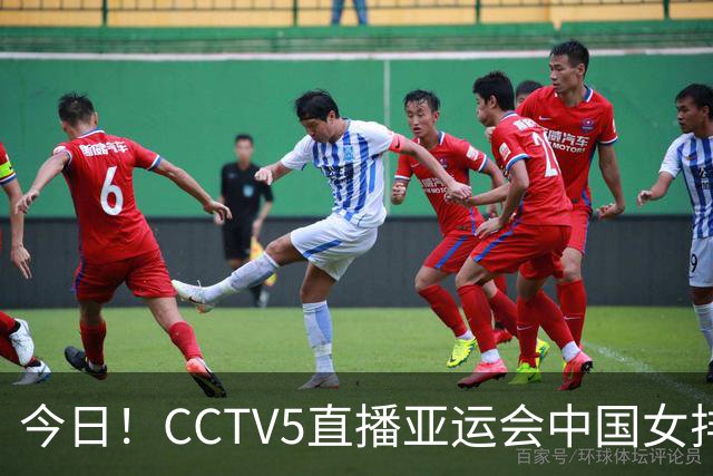 今日！CCTV5直播亚运会中国女排+中超，5+转中国男篮，网络转大连鲲城+曼城+尤文等